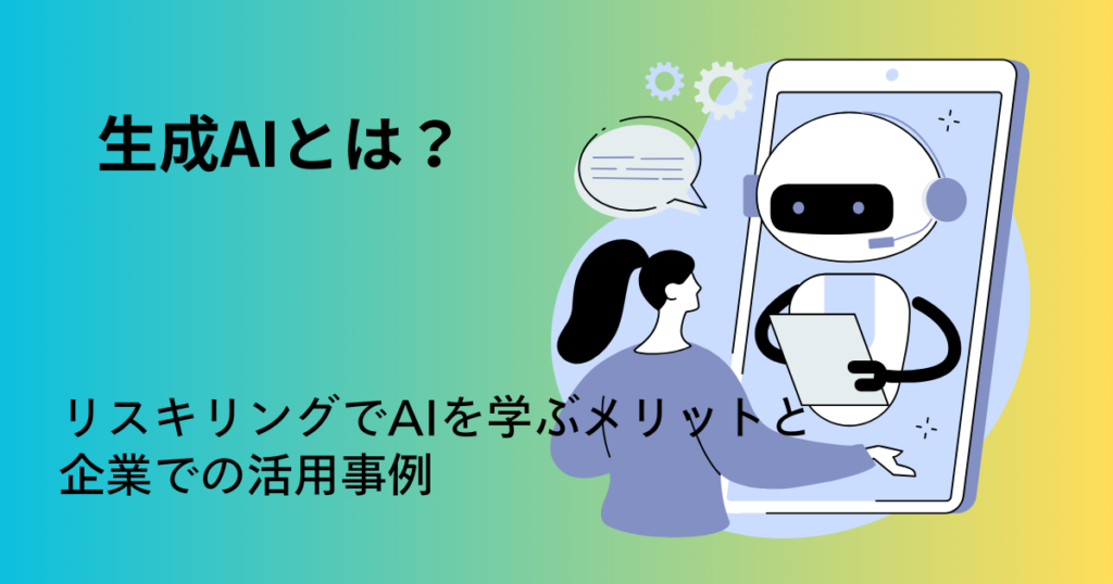 生成AIとは？リスキリングでAIを学ぶメリットと企業での活用事例