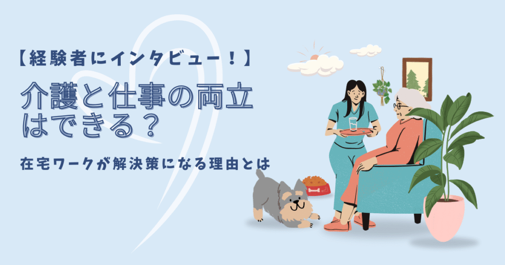 介護と仕事の両立はできる？在宅ワークが解決策になる理由【経験者インタビュー】