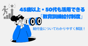 45歳以上・50代も活用できる教育訓練給付制度の給付金とは